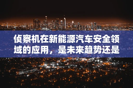 侦察机在新能源汽车安全领域的应用，是未来趋势还是技术奇想？