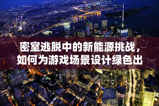 密室逃脱中的新能源挑战，如何为游戏场景设计绿色出行方案？