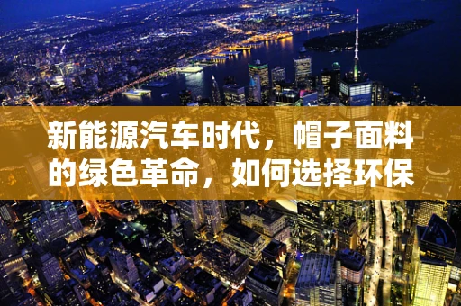新能源汽车时代，帽子面料的绿色革命，如何选择环保又时尚的材质？