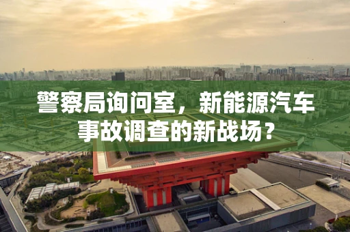 警察局询问室，新能源汽车事故调查的新战场？