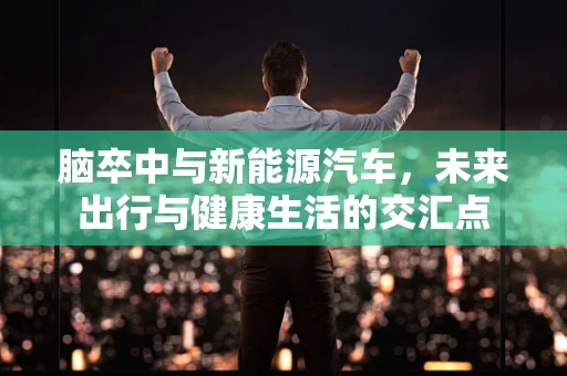 脑卒中与新能源汽车，未来出行与健康生活的交汇点