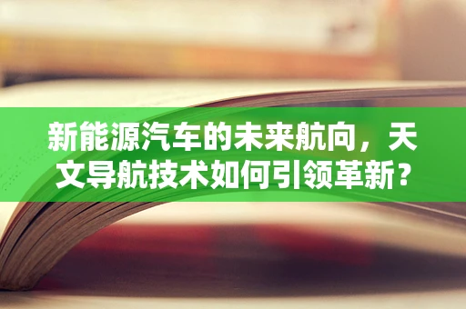 新能源汽车的未来航向，天文导航技术如何引领革新？