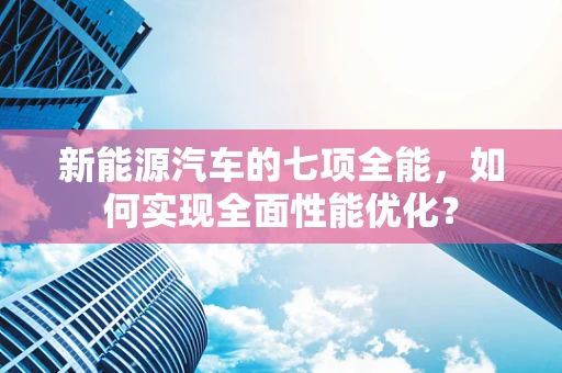 新能源汽车的七项全能，如何实现全面性能优化？