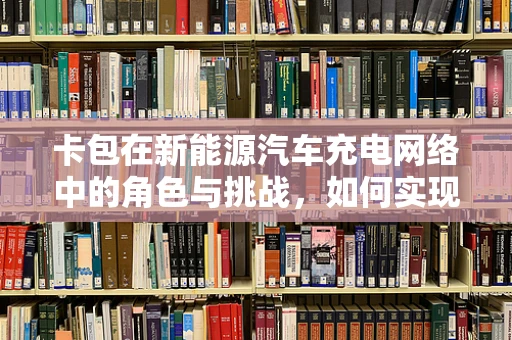 卡包在新能源汽车充电网络中的角色与挑战，如何实现高效管理与安全支付？