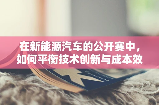 在新能源汽车的公开赛中，如何平衡技术创新与成本效益？