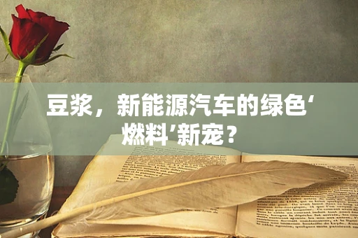 豆浆，新能源汽车的绿色‘燃料’新宠？