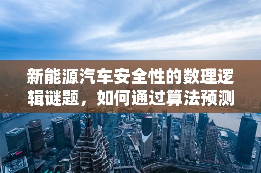 新能源汽车安全性的数理逻辑谜题，如何通过算法预测电池故障？