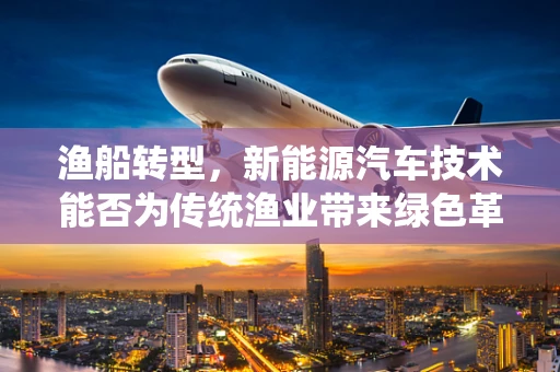 渔船转型，新能源汽车技术能否为传统渔业带来绿色革命？