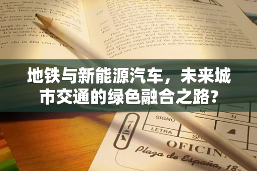 地铁与新能源汽车，未来城市交通的绿色融合之路？