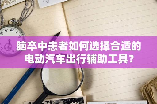 脑卒中患者如何选择合适的电动汽车出行辅助工具？