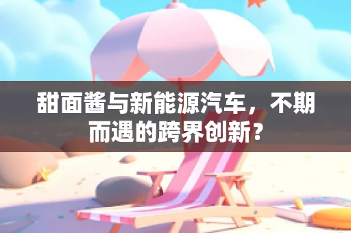 甜面酱与新能源汽车，不期而遇的跨界创新？