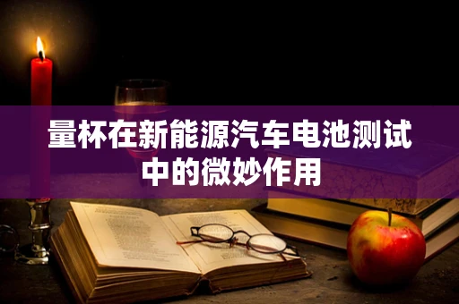 量杯在新能源汽车电池测试中的微妙作用