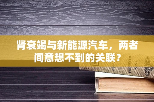 肾衰竭与新能源汽车，两者间意想不到的关联？
