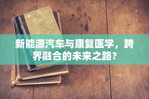 新能源汽车与康复医学，跨界融合的未来之路？