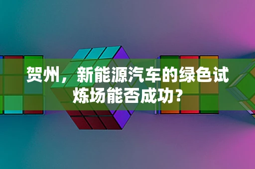 贺州，新能源汽车的绿色试炼场能否成功？