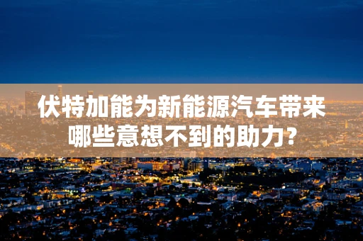 伏特加能为新能源汽车带来哪些意想不到的助力？