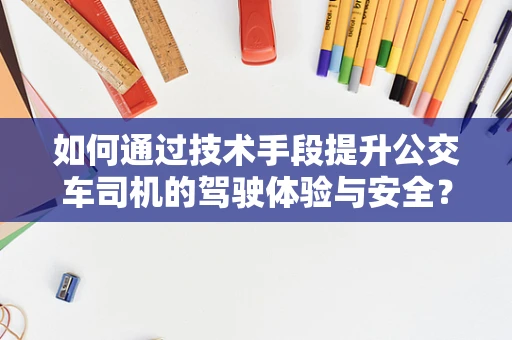 如何通过技术手段提升公交车司机的驾驶体验与安全？