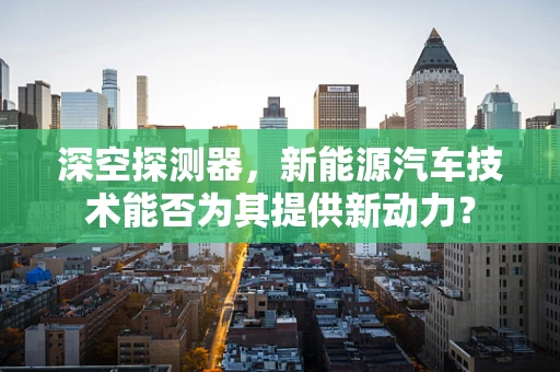 深空探测器，新能源汽车技术能否为其提供新动力？