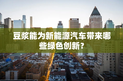 豆浆能为新能源汽车带来哪些绿色创新？