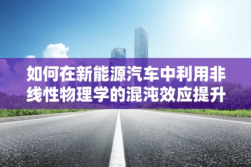 如何在新能源汽车中利用非线性物理学的混沌效应提升性能？