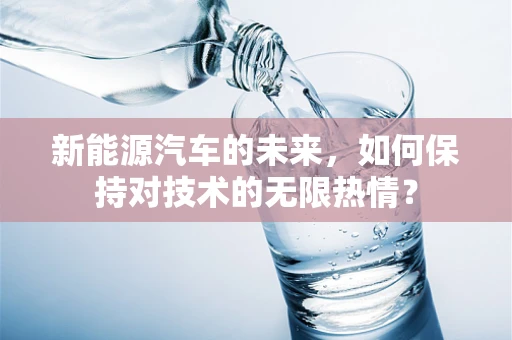 新能源汽车的未来，如何保持对技术的无限热情？