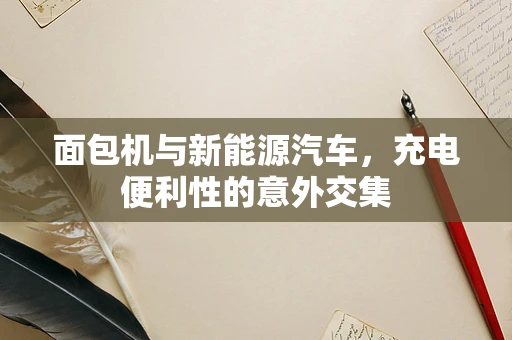 面包机与新能源汽车，充电便利性的意外交集