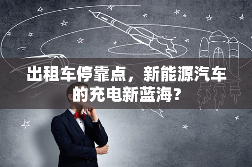 出租车停靠点，新能源汽车的充电新蓝海？