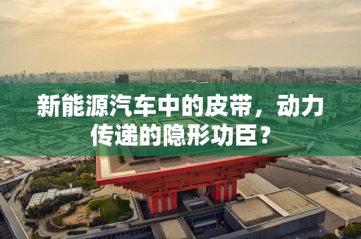 新能源汽车中的皮带，动力传递的隐形功臣？