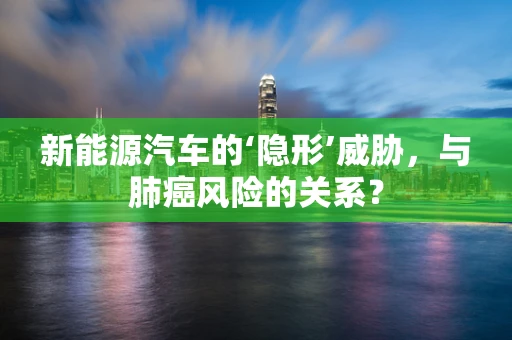 新能源汽车的‘隐形’威胁，与肺癌风险的关系？
