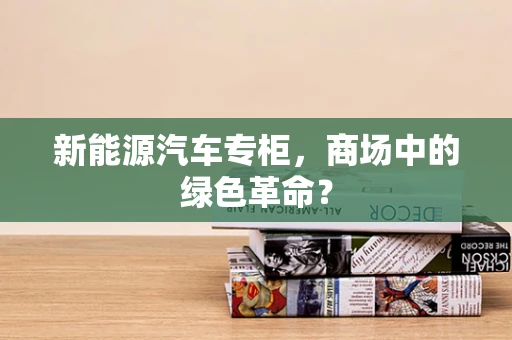 新能源汽车专柜，商场中的绿色革命？