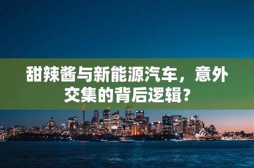 甜辣酱与新能源汽车，意外交集的背后逻辑？