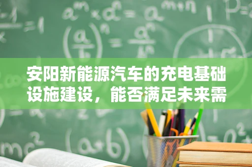 安阳新能源汽车的充电基础设施建设，能否满足未来需求？