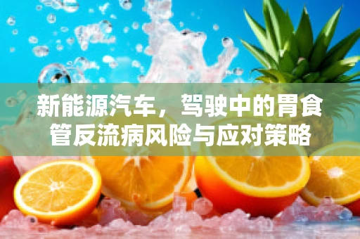 新能源汽车，驾驶中的胃食管反流病风险与应对策略