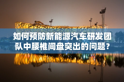 如何预防新能源汽车研发团队中腰椎间盘突出的问题？