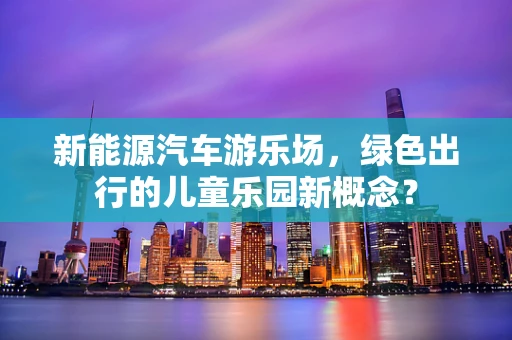 新能源汽车游乐场，绿色出行的儿童乐园新概念？