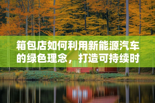 箱包店如何利用新能源汽车的绿色理念，打造可持续时尚？