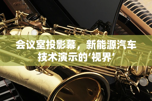 会议室投影幕，新能源汽车技术演示的‘视界’