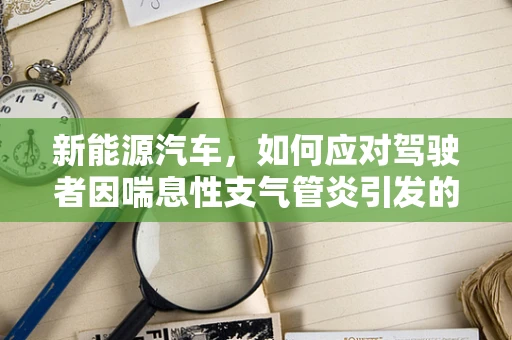 新能源汽车，如何应对驾驶者因喘息性支气管炎引发的健康挑战？