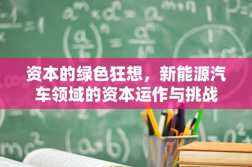 资本的绿色狂想，新能源汽车领域的资本运作与挑战