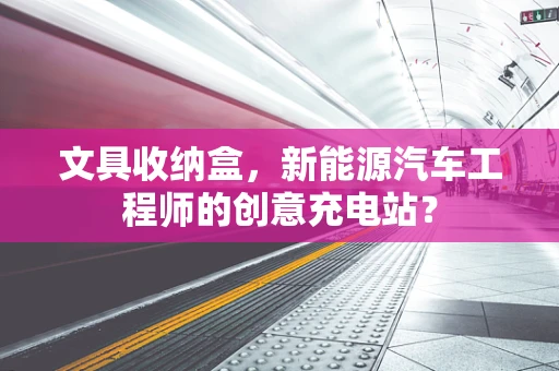 文具收纳盒，新能源汽车工程师的创意充电站？
