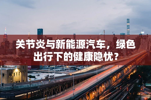 关节炎与新能源汽车，绿色出行下的健康隐忧？