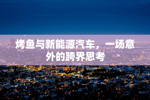烤鱼与新能源汽车，一场意外的跨界思考
