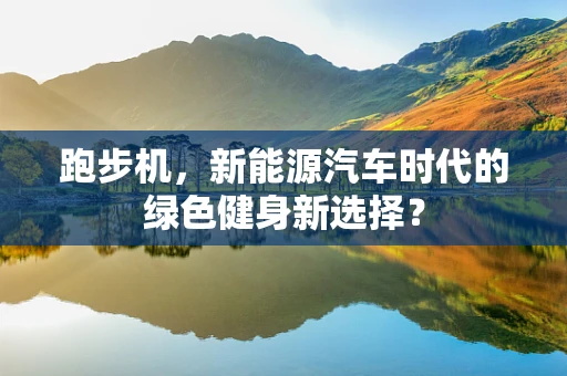 跑步机，新能源汽车时代的绿色健身新选择？