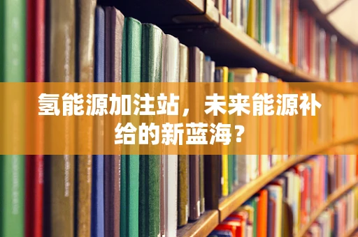 氢能源加注站，未来能源补给的新蓝海？