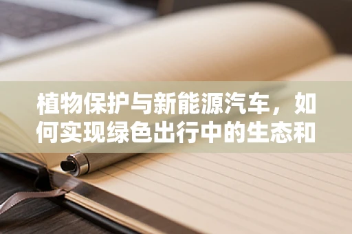 植物保护与新能源汽车，如何实现绿色出行中的生态和谐？