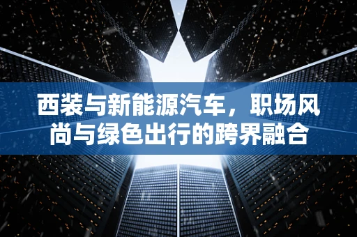 西装与新能源汽车，职场风尚与绿色出行的跨界融合