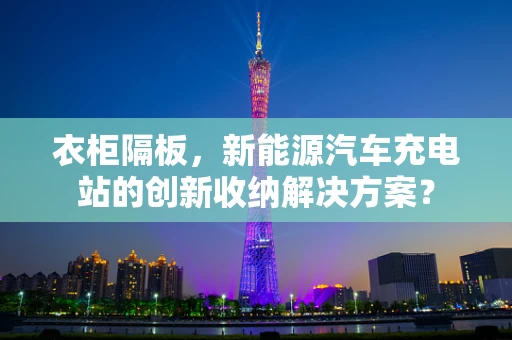 衣柜隔板，新能源汽车充电站的创新收纳解决方案？