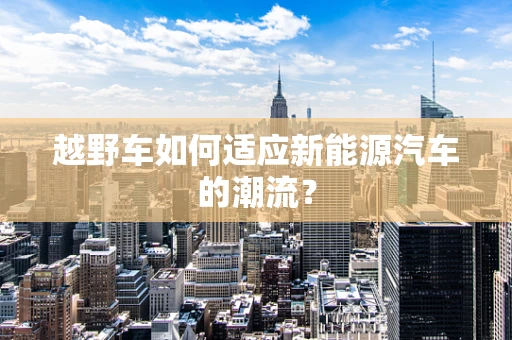 越野车如何适应新能源汽车的潮流？