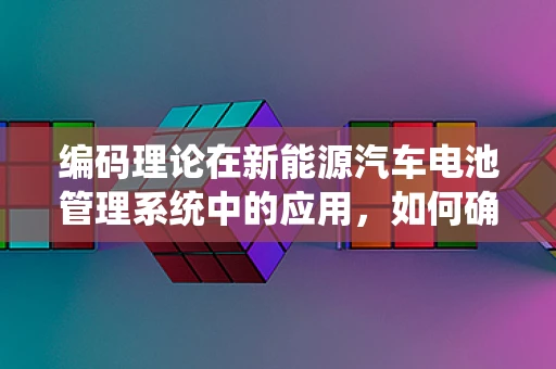 编码理论在新能源汽车电池管理系统中的应用，如何确保数据传输的可靠与安全？