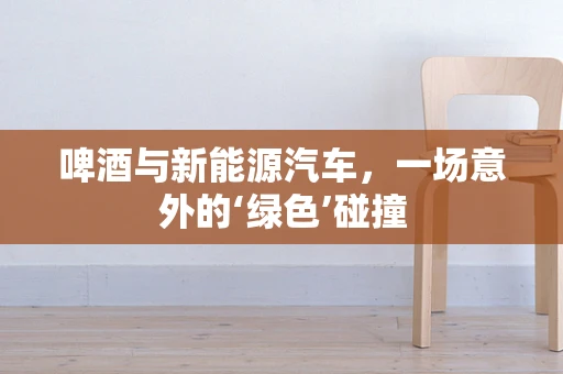 啤酒与新能源汽车，一场意外的‘绿色’碰撞
